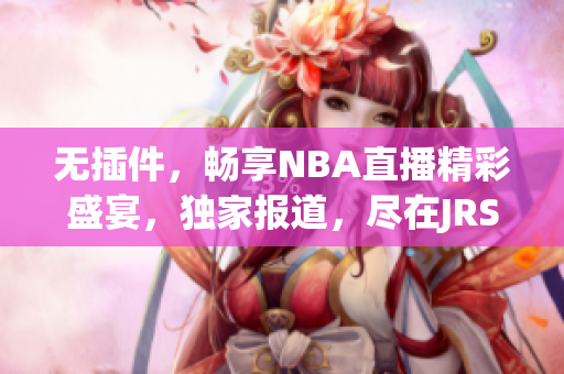 无插件，畅享NBA直播精彩盛宴，独家报道，尽在JRS平台