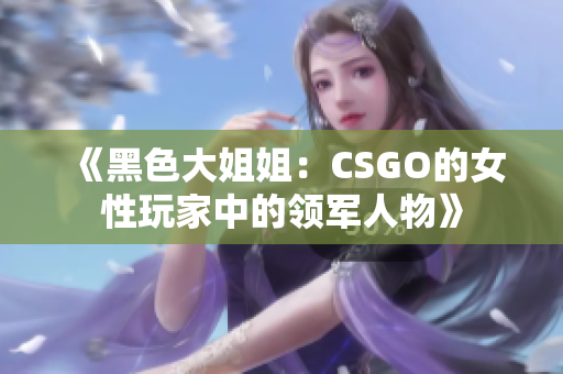 《黑色大姐姐：CSGO的女性玩家中的领军人物》