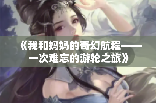 《我和妈妈的奇幻航程——一次难忘的游轮之旅》