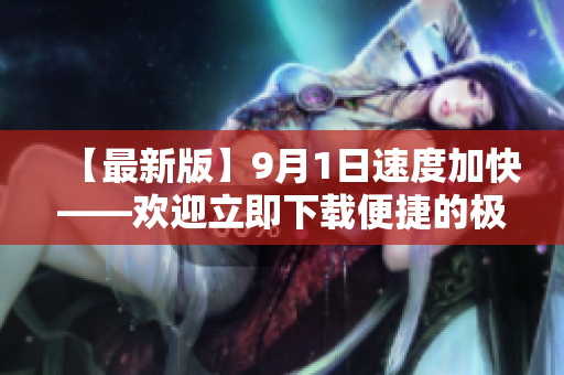 【最新版】9月1日速度加快——欢迎立即下载便捷的极速版