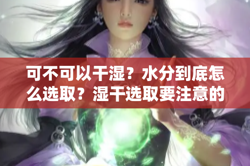 可不可以干湿？水分到底怎么选取？湿干选取要注意的条件有哪些？