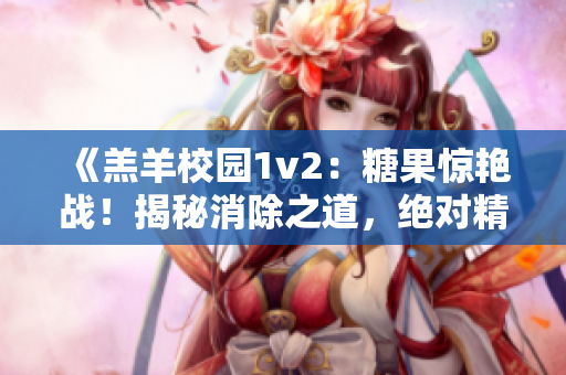 《羔羊校园1v2：糖果惊艳战！揭秘消除之道，绝对精彩不容错过！》