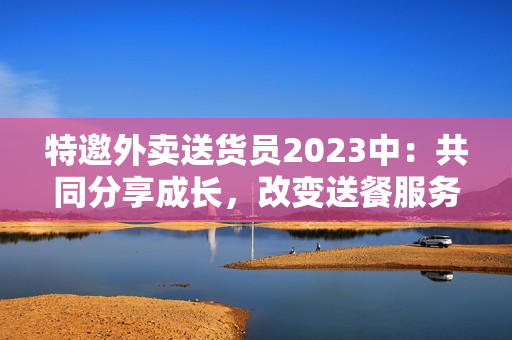 特邀外卖送货员2023中：共同分享成长，改变送餐服务