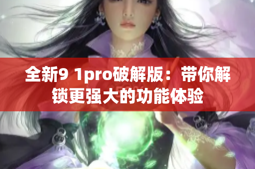 全新9 1pro破解版：带你解锁更强大的功能体验