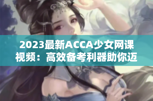 2023最新ACCA少女网课视频：高效备考利器助你迈向考试巅峰