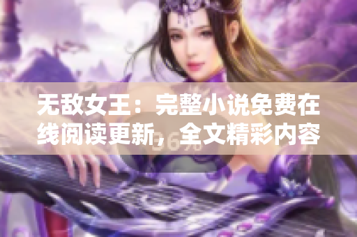 无敌女王：完整小说免费在线阅读更新，全文精彩内容尽情畅读