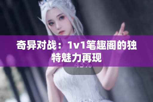 奇异对战：1v1笔趣阁的独特魅力再现