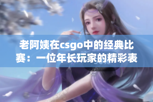 老阿姨在csgo中的经典比赛：一位年长玩家的精彩表现