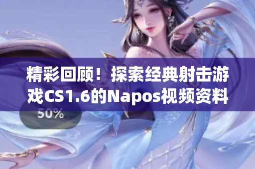 精彩回顾！探索经典射击游戏CS1.6的Napos视频资料