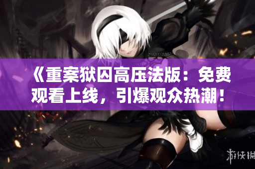 《重案狱囚高压法版：免费观看上线，引爆观众热潮！》