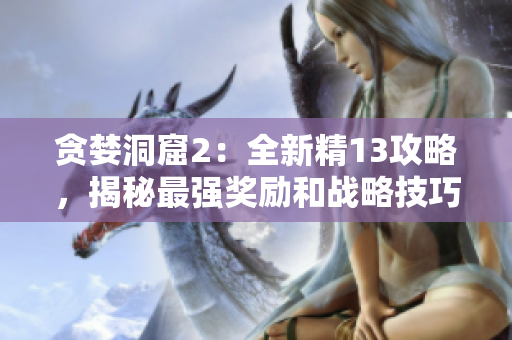 贪婪洞窟2：全新精13攻略，揭秘最强奖励和战略技巧！