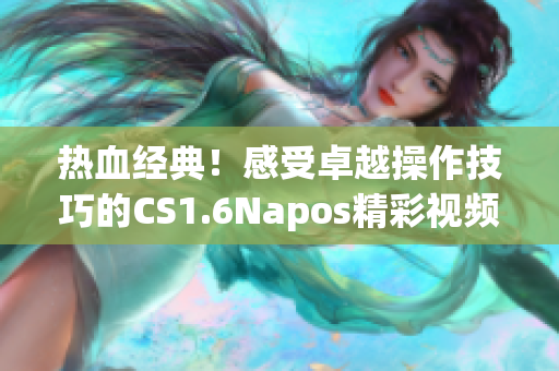 热血经典！感受卓越操作技巧的CS1.6Napos精彩视频