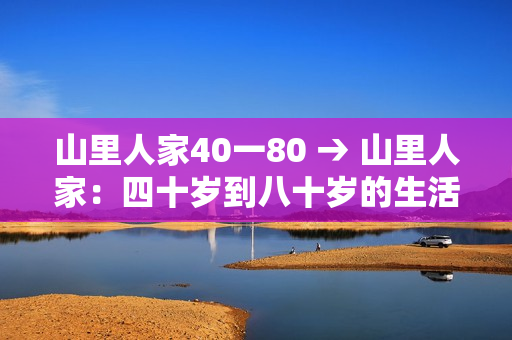 山里人家40一80 → 山里人家：四十岁到八十岁的生活体验