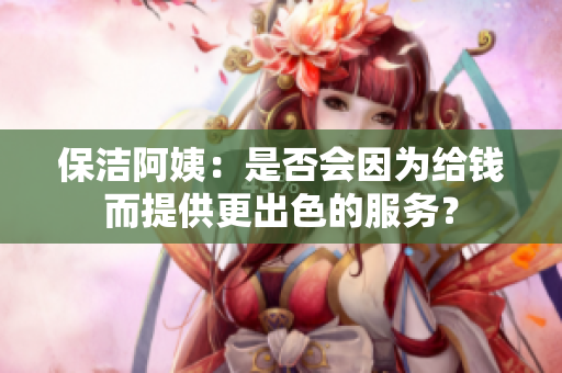 保洁阿姨：是否会因为给钱而提供更出色的服务？