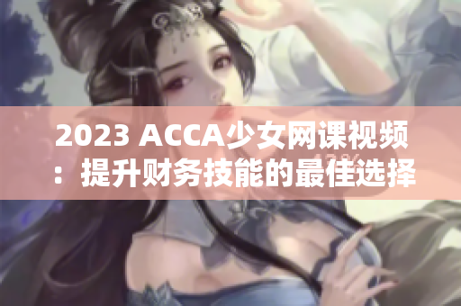 2023 ACCA少女网课视频：提升财务技能的最佳选择