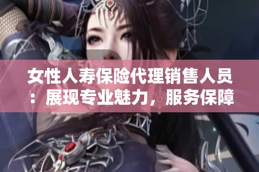 女性人寿保险代理销售人员：展现专业魅力，服务保障家庭安全