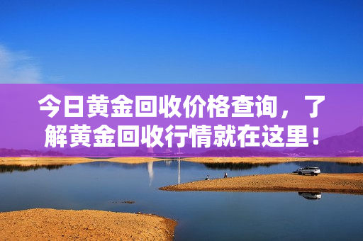 今日黄金回收价格查询，了解黄金回收行情就在这里！