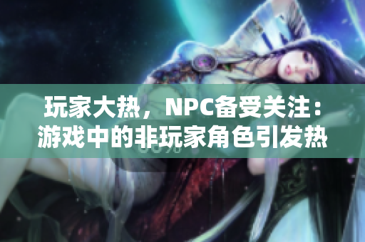 玩家大热，NPC备受关注：游戏中的非玩家角色引发热议