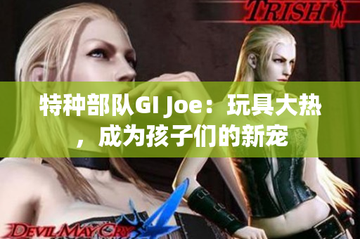 特种部队GI Joe：玩具大热，成为孩子们的新宠