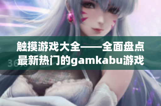 触摸游戏大全——全面盘点最新热门的gamkabu游戏推荐