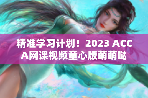 精准学习计划！2023 ACCA网课视频童心版萌萌哒