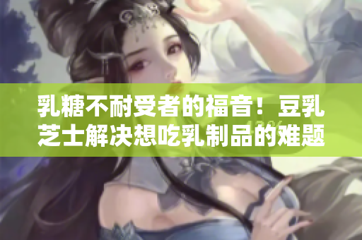 乳糖不耐受者的福音！豆乳芝士解决想吃乳制品的难题