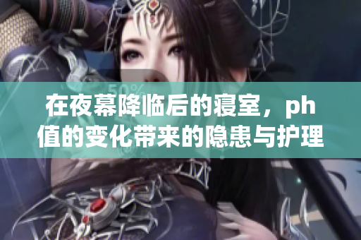 在夜幕降临后的寝室，ph值的变化带来的隐患与护理