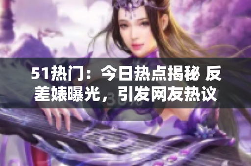 51热门：今日热点揭秘 反差婊曝光，引发网友热议