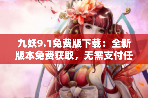 九妖9.1免费版下载：全新版本免费获取，无需支付任何费用