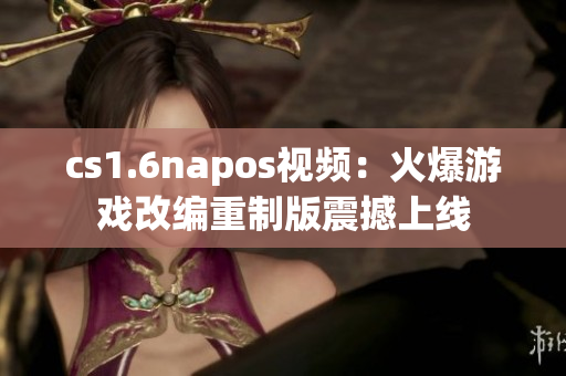 cs1.6napos视频：火爆游戏改编重制版震撼上线