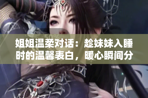 姐姐温柔对话：趁妹妹入睡时的温馨表白，暖心瞬间分享