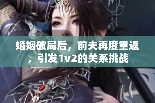 婚姻破局后，前夫再度重返，引发1v2的关系挑战