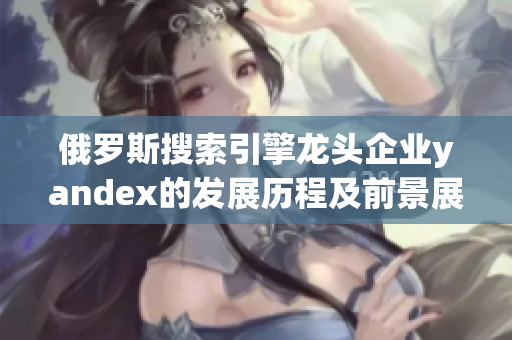 俄罗斯搜索引擎龙头企业yandex的发展历程及前景展望