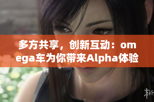 多方共享，创新互动：omega车为你带来Alpha体验