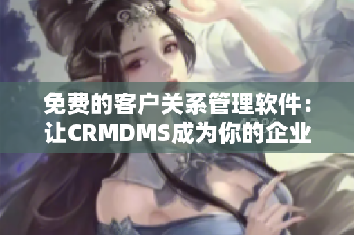 免费的客户关系管理软件：让CRMDMS成为你的企业管理利器