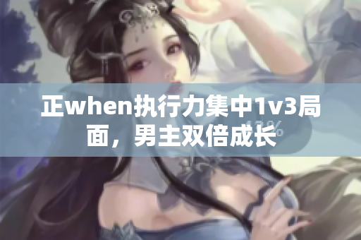 正when执行力集中1v3局面，男主双倍成长