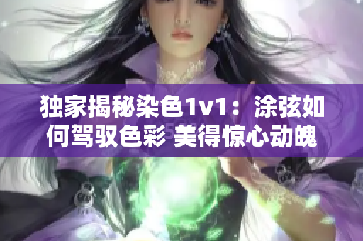 独家揭秘染色1v1：涂弦如何驾驭色彩 美得惊心动魄！