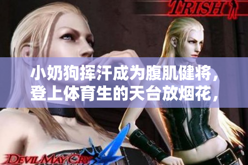 小奶狗挥汗成为腹肌健将，登上体育生的天台放烟花，惊艳全城