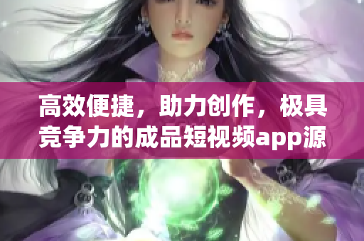 高效便捷，助力创作，极具竞争力的成品短视频app源码！