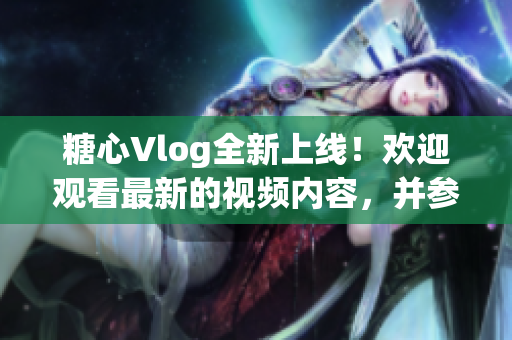 糖心Vlog全新上线！欢迎观看最新的视频内容，并参与精彩互动