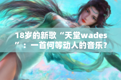 18岁的新歌“天堂wades”：一首何等动人的音乐？