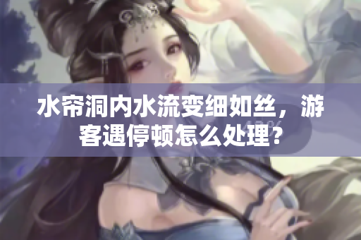 水帘洞内水流变细如丝，游客遇停顿怎么处理？