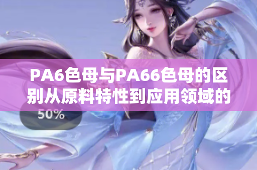 PA6色母与PA66色母的区别从原料特性到应用领域的全面比较