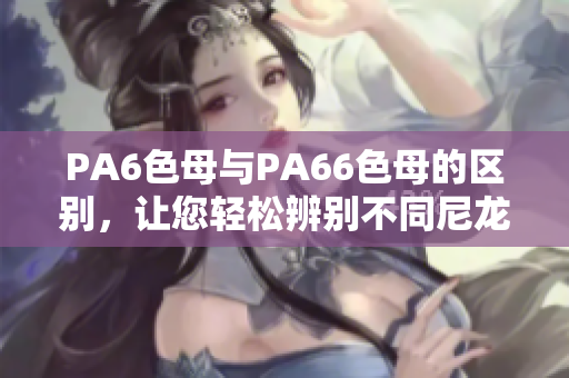 PA6色母与PA66色母的区别，让您轻松辨别不同尼龙材料