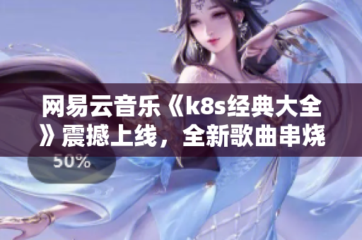 网易云音乐《k8s经典大全》震撼上线，全新歌曲串烧！