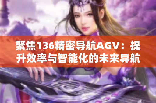 聚焦136精密导航AGV：提升效率与智能化的未来导航解决方案