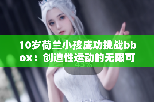 10岁荷兰小孩成功挑战bbox：创造性运动的无限可能