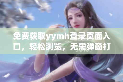 免费获取yymh登录页面入口，轻松浏览，无需弹窗打扰