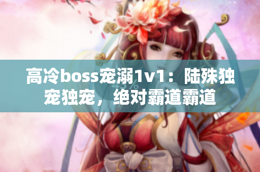 高冷boss宠溺1v1：陆殊独宠独宠，绝对霸道霸道