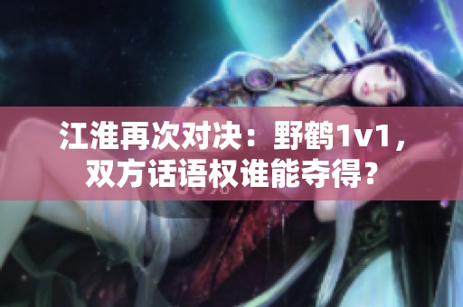 江淮再次对决：野鹤1v1，双方话语权谁能夺得？